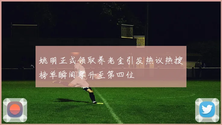 姚明正式领取养老金引发热议热搜榜单瞬间攀升至第四位